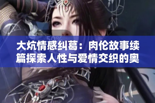 大炕情感纠葛：肉伦故事续篇探索人性与爱情交织的奥秘