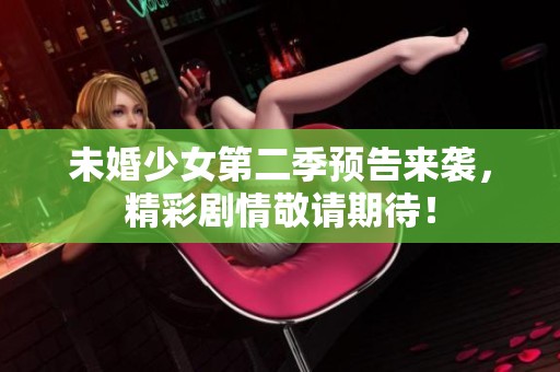 未婚少女第二季预告来袭，精彩剧情敬请期待！