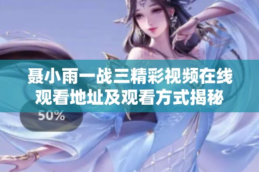 聂小雨一战三精彩视频在线观看地址及观看方式揭秘