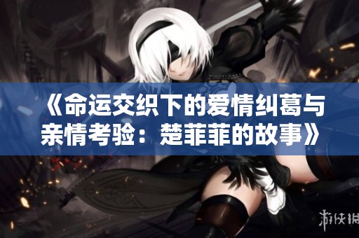 《命运交织下的爱情纠葛与亲情考验：楚菲菲的故事》