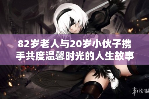 82岁老人与20岁小伙子携手共度温馨时光的人生故事