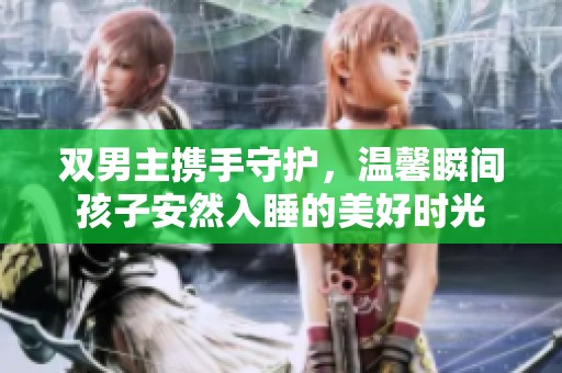 双男主携手守护，温馨瞬间孩子安然入睡的美好时光
