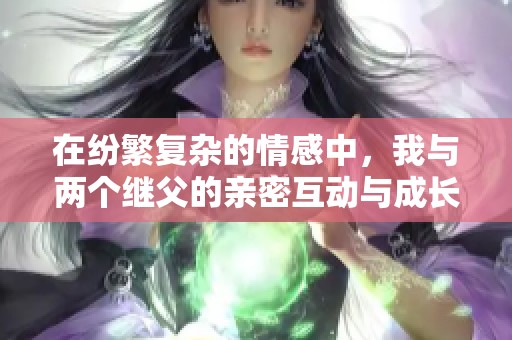 在纷繁复杂的情感中，我与两个继父的亲密互动与成长体验