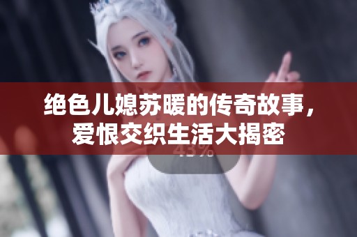 绝色儿媳苏暖的传奇故事，爱恨交织生活大揭密