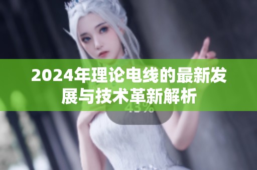 2024年理论电线的最新发展与技术革新解析