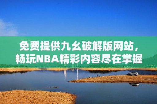 免费提供九幺破解版网站，畅玩NBA精彩内容尽在掌握