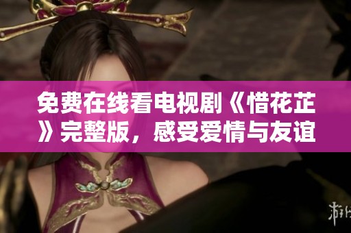 免费在线看电视剧《惜花芷》完整版，感受爱情与友谊的故事