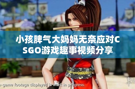 小孩脾气大妈妈无奈应对CSGO游戏趣事视频分享