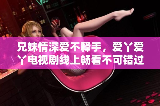 兄妹情深爱不释手，爱丫爱丫电视剧线上畅看不可错过