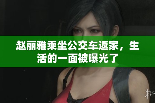 赵丽雅乘坐公交车返家，生活的一面被曝光了
