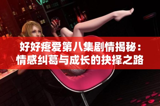 好好疼爱第八集剧情揭秘：情感纠葛与成长的抉择之路