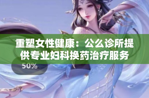 重塑女性健康：公么诊所提供专业妇科换药治疗服务
