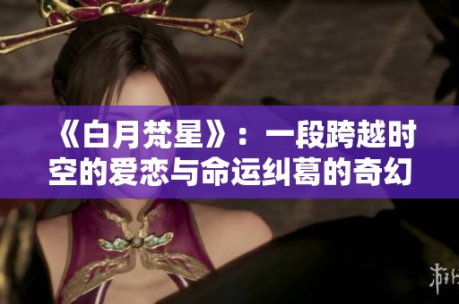 《白月梵星》：一段跨越时空的爱恋与命运纠葛的奇幻之旅