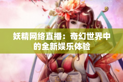妖精网络直播：奇幻世界中的全新娱乐体验
