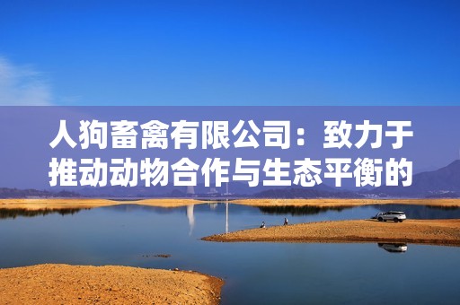人狗畜禽有限公司：致力于推动动物合作与生态平衡的发展