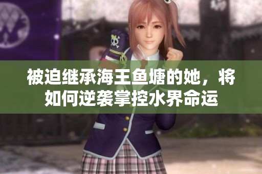 被迫继承海王鱼塘的她，将如何逆袭掌控水界命运