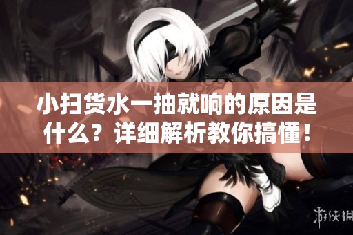 小扫货水一抽就响的原因是什么？详细解析教你搞懂！