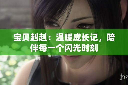 宝贝赳赳：温暖成长记，陪伴每一个闪光时刻