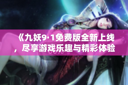 《九妖9·1免费版全新上线，尽享游戏乐趣与精彩体验》
