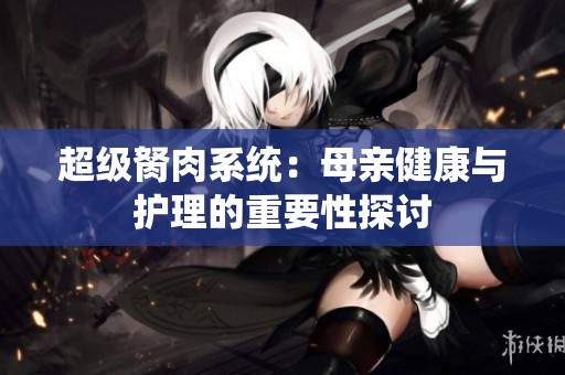超级胬肉系统：母亲健康与护理的重要性探讨