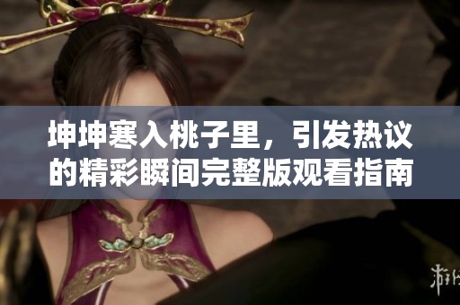 坤坤寒入桃子里，引发热议的精彩瞬间完整版观看指南