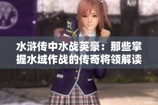 水浒传中水战英豪：那些掌握水域作战的传奇将领解读