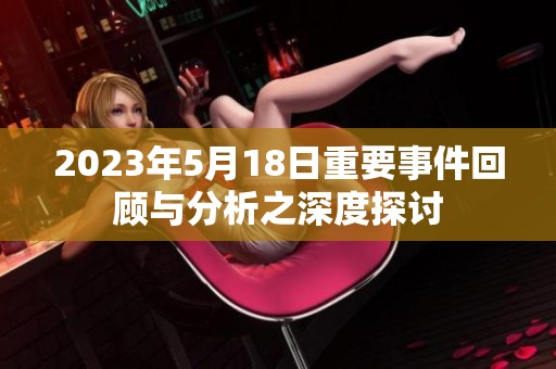2023年5月18日重要事件回顾与分析之深度探讨