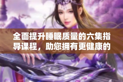 全面提升睡眠质量的六集指导课程，助您拥有更健康的生活