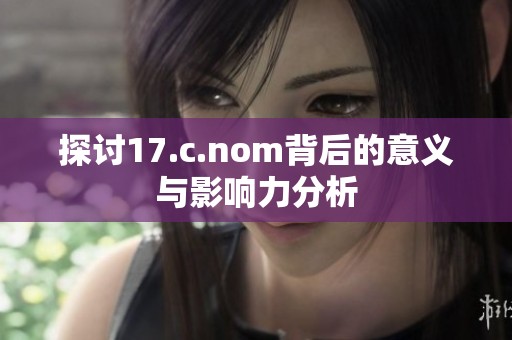 探讨17.c.nom背后的意义与影响力分析