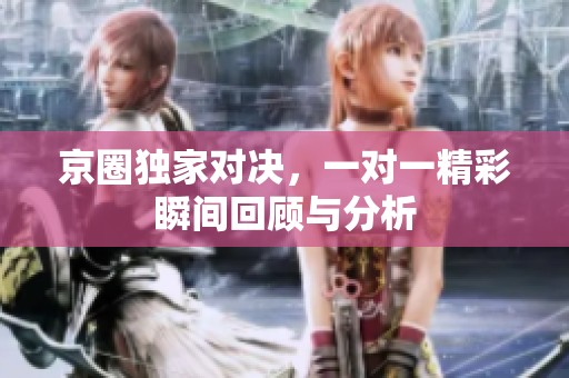 京圈独家对决，一对一精彩瞬间回顾与分析