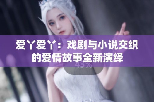爱丫爱丫：戏剧与小说交织的爱情故事全新演绎