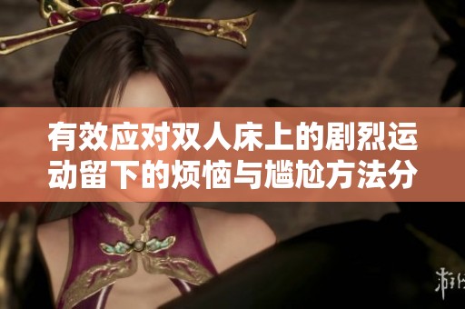 有效应对双人床上的剧烈运动留下的烦恼与尴尬方法分享