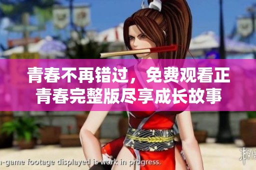青春不再错过，免费观看正青春完整版尽享成长故事