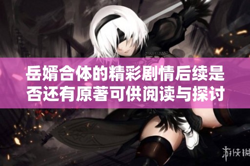岳婿合体的精彩剧情后续是否还有原著可供阅读与探讨