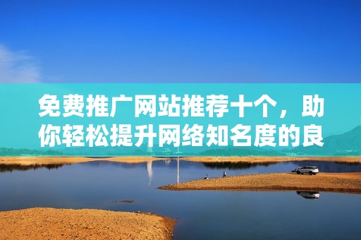免费推广网站推荐十个，助你轻松提升网络知名度的良机
