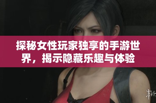 探秘女性玩家独享的手游世界，揭示隐藏乐趣与体验