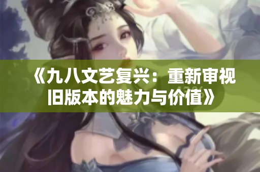 《九八文艺复兴：重新审视旧版本的魅力与价值》