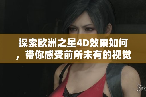 探索欧洲之星4D效果如何，带你感受前所未有的视觉体验