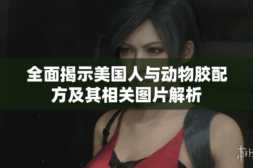 全面揭示美国人与动物胶配方及其相关图片解析
