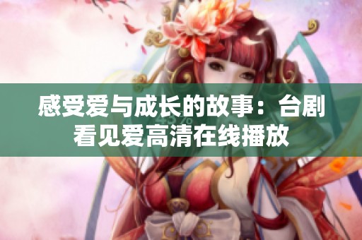 感受爱与成长的故事：台剧看见爱高清在线播放