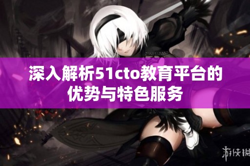 深入解析51cto教育平台的优势与特色服务