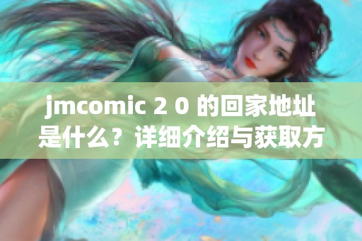 jmcomic 2 0 的回家地址是什么？详细介绍与获取方式解析