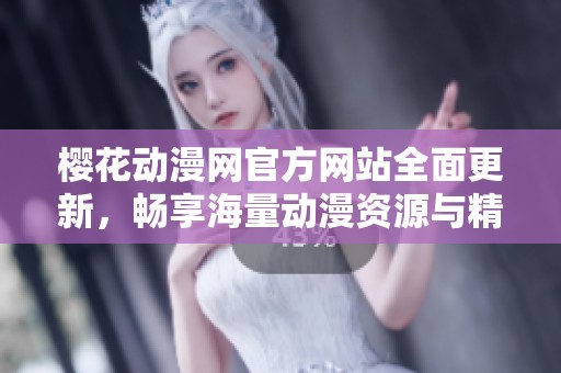樱花动漫网官方网站全面更新，畅享海量动漫资源与精彩内容