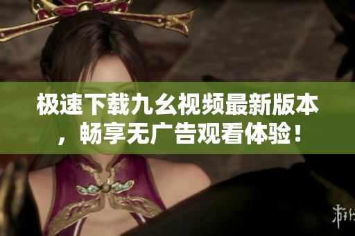 极速下载九幺视频最新版本，畅享无广告观看体验！