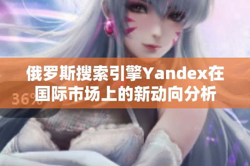 俄罗斯搜索引擎Yandex在国际市场上的新动向分析