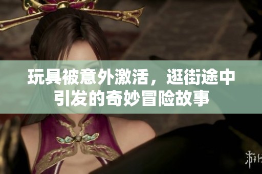 玩具被意外激活，逛街途中引发的奇妙冒险故事