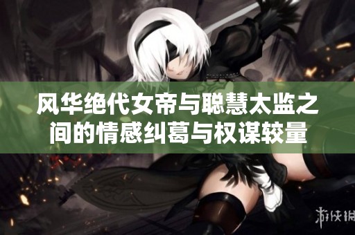 风华绝代女帝与聪慧太监之间的情感纠葛与权谋较量