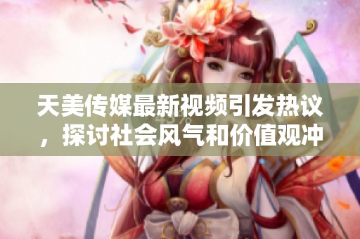 天美传媒最新视频引发热议，探讨社会风气和价值观冲突