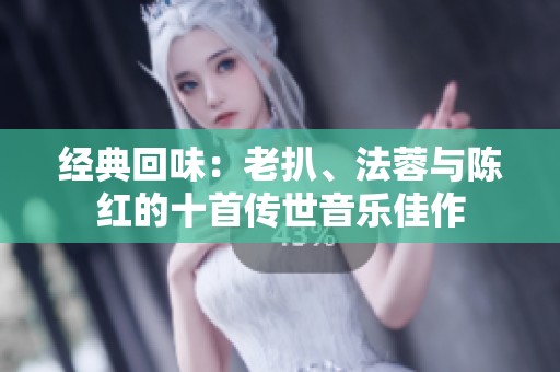 经典回味：老扒、法蓉与陈红的十首传世音乐佳作