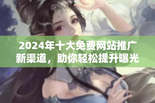2024年十大免费网站推广新渠道，助你轻松提升曝光率